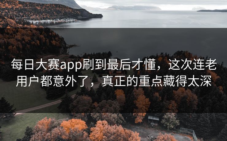 每日大赛app刷到最后才懂，这次连老用户都意外了，真正的重点藏得太深