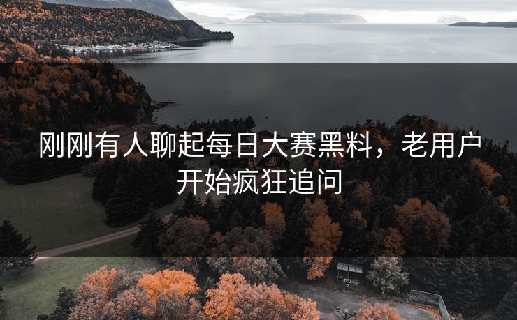 刚刚有人聊起每日大赛黑料，老用户开始疯狂追问