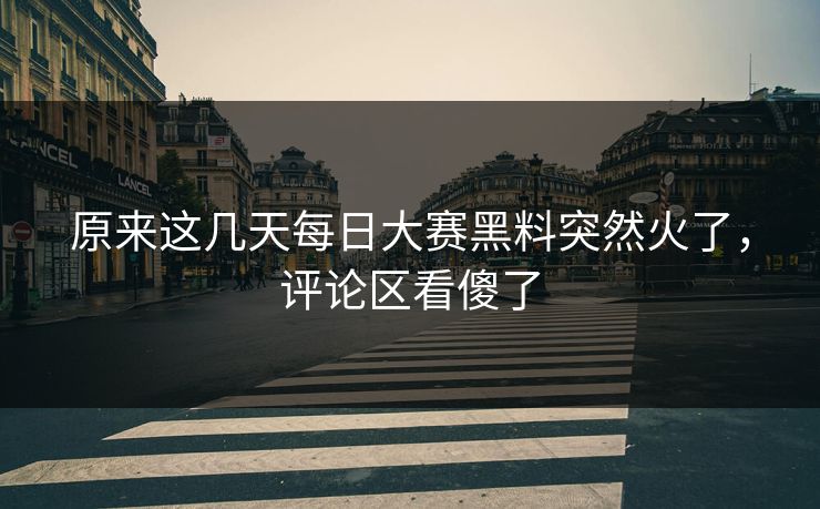 原来这几天每日大赛黑料突然火了,评论区看傻了 原来这几天每日大赛黑料突然火了,评论区看傻了