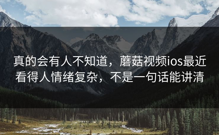真的会有人不知道，蘑菇视频ios最近看得人情绪复杂，不是一句话能讲清