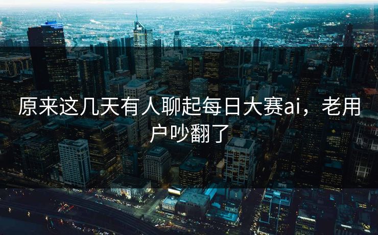 原来这几天有人聊起每日大赛ai，老用户吵翻了