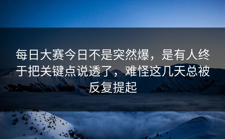 每日大赛今日不是突然爆，是有人终于把关键点说透了，难怪这几天总被反复提起
