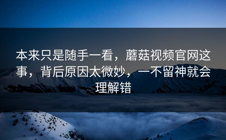 本来只是随手一看，蘑菇视频官网这事，背后原因太微妙，一不留神就会理解错