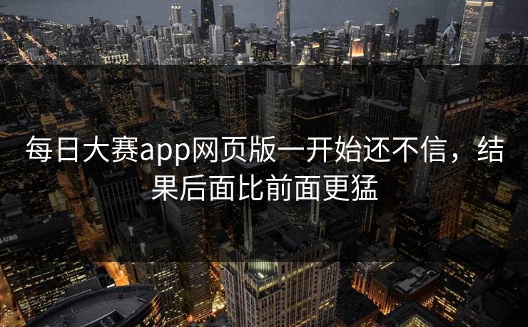 每日大赛app网页版一开始还不信，结果后面比前面更猛