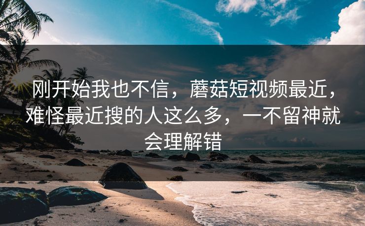 刚开始我也不信，蘑菇短视频最近，难怪最近搜的人这么多，一不留神就会理解错