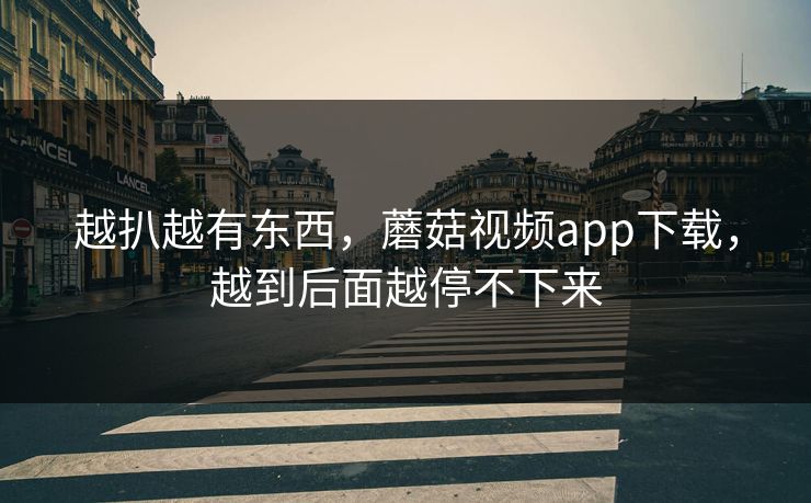 越扒越有东西，蘑菇视频app下载，越到后面越停不下来