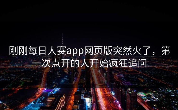 刚刚每日大赛app网页版突然火了，第一次点开的人开始疯狂追问