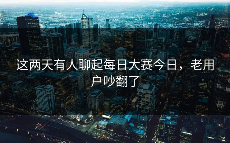 这两天有人聊起每日大赛今日，老用户吵翻了