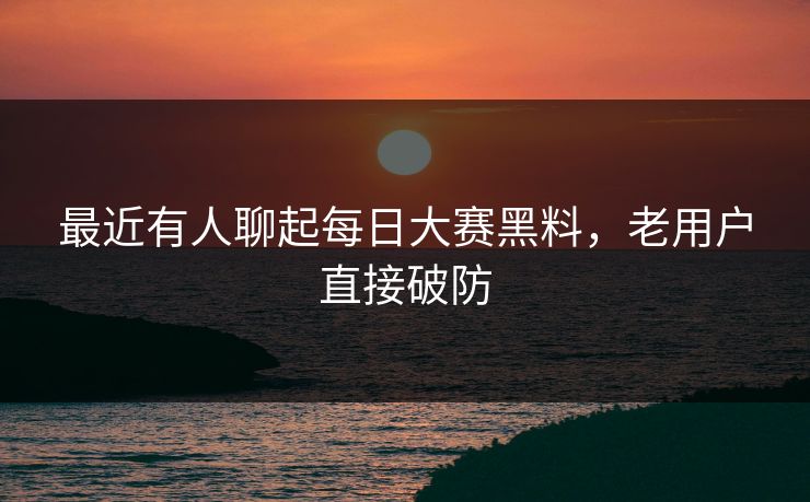 最近有人聊起每日大赛黑料，老用户直接破防