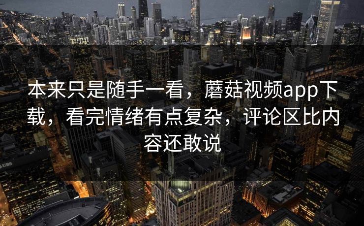 本来只是随手一看，蘑菇视频app下载，看完情绪有点复杂，评论区比内容还敢说
