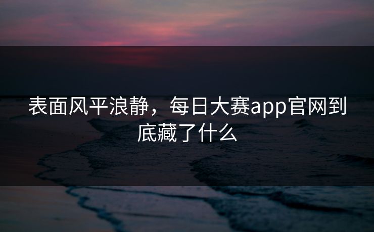 表面风平浪静，每日大赛app官网到底藏了什么