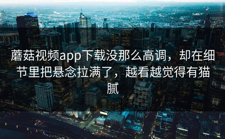 蘑菇视频app下载没那么高调，却在细节里把悬念拉满了，越看越觉得有猫腻