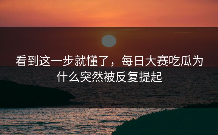看到这一步就懂了，每日大赛吃瓜为什么突然被反复提起