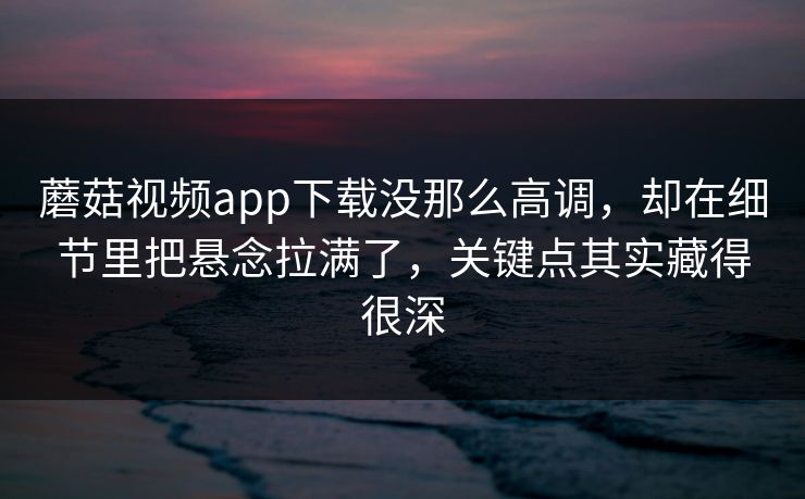 蘑菇视频app下载没那么高调，却在细节里把悬念拉满了，关键点其实藏得很深