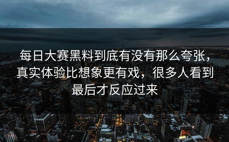 每日大赛黑料到底有没有那么夸张，真实体验比想象更有戏，很多人看到最后才反应过来