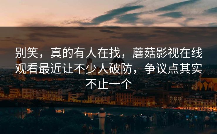 别笑，真的有人在找，蘑菇影视在线观看最近让不少人破防，争议点其实不止一个