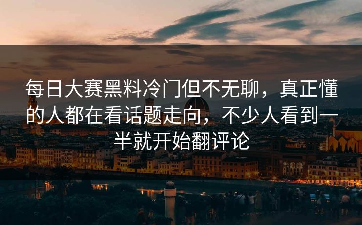 每日大赛黑料冷门但不无聊，真正懂的人都在看话题走向，不少人看到一半就开始翻评论