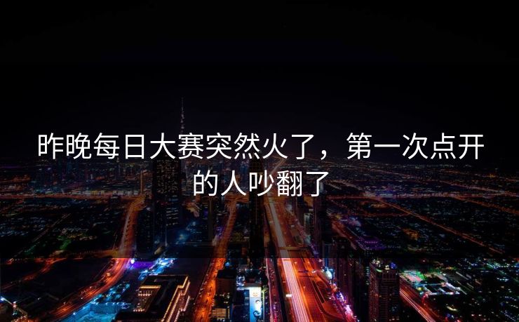 昨晚每日大赛突然火了，第一次点开的人吵翻了