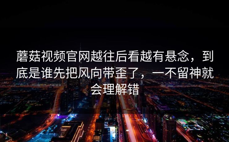 蘑菇视频官网越往后看越有悬念，到底是谁先把风向带歪了，一不留神就会理解错