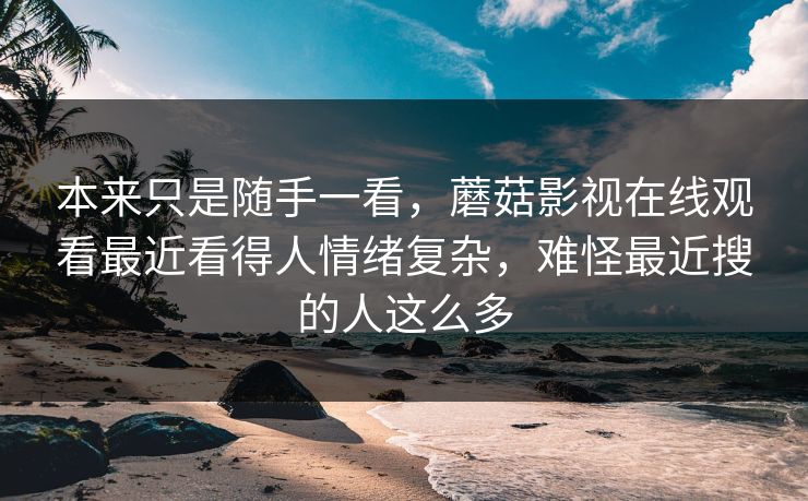 本来只是随手一看，蘑菇影视在线观看最近看得人情绪复杂，难怪最近搜的人这么多