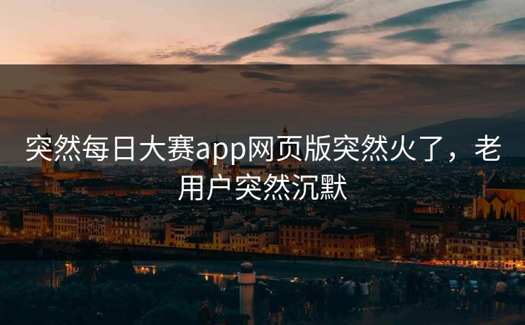 突然每日大赛app网页版突然火了，老用户突然沉默