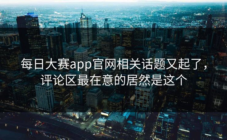 每日大赛app官网相关话题又起了，评论区最在意的居然是这个