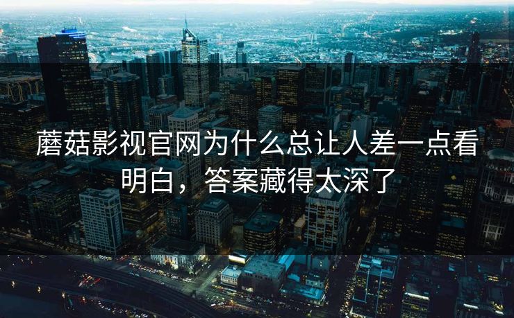 蘑菇影视官网为什么总让人差一点看明白，答案藏得太深了