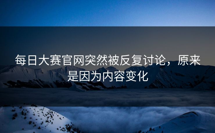 每日大赛官网突然被反复讨论，原来是因为内容变化