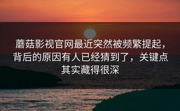 蘑菇影视官网最近突然被频繁提起，背后的原因有人已经猜到了，关键点其实藏得很深