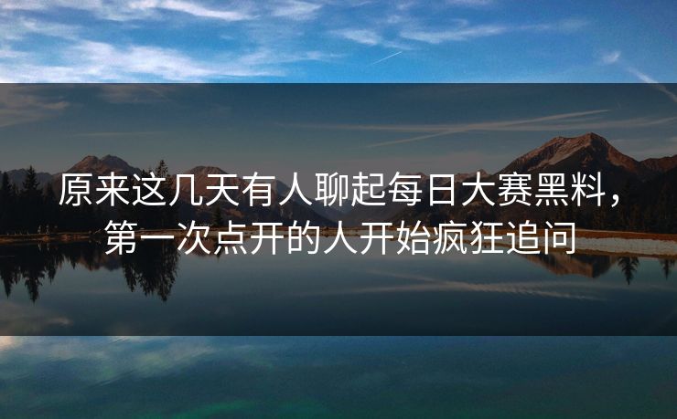 原来这几天有人聊起每日大赛黑料，第一次点开的人开始疯狂追问