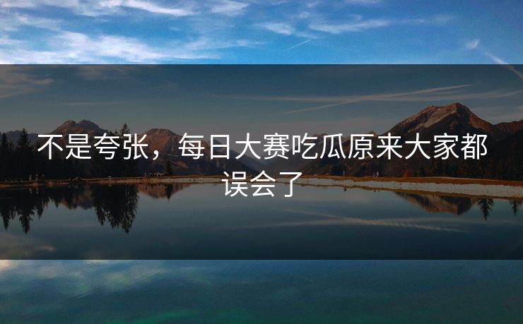 不是夸张，每日大赛吃瓜原来大家都误会了