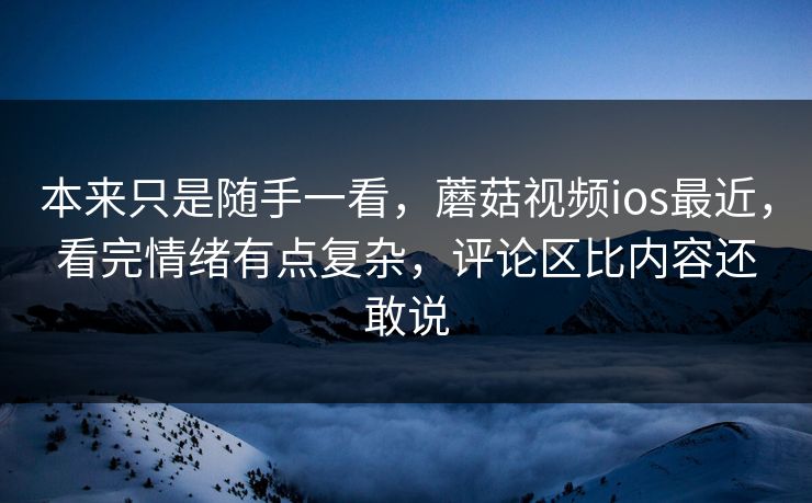 本来只是随手一看，蘑菇视频ios最近，看完情绪有点复杂，评论区比内容还敢说