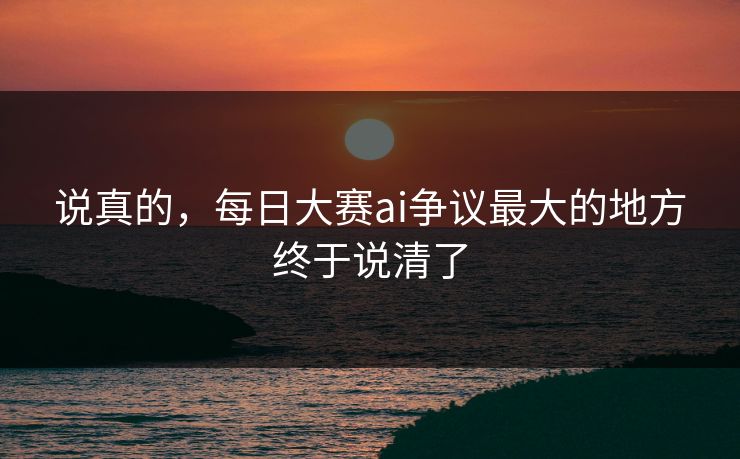 说真的，每日大赛ai争议最大的地方终于说清了