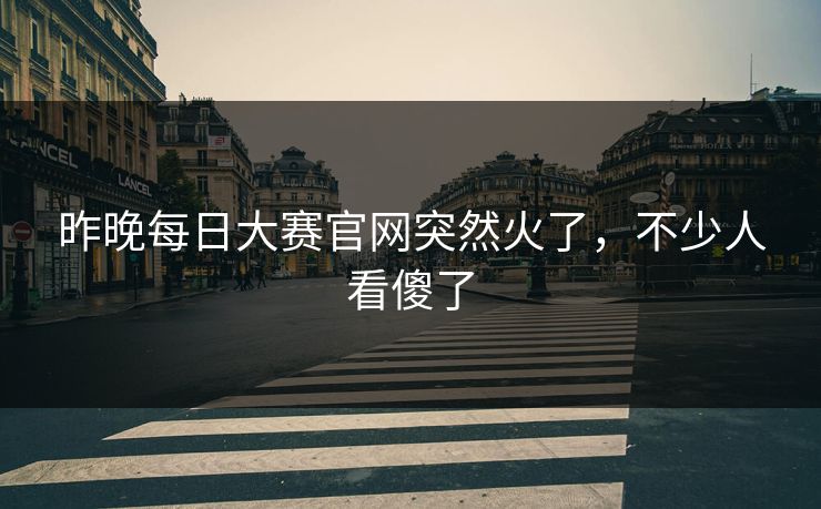昨晚每日大赛官网突然火了，不少人看傻了