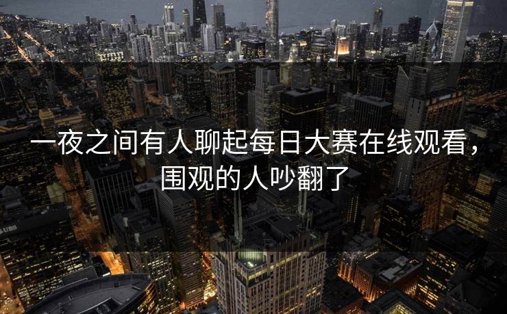 一夜之间有人聊起每日大赛在线观看，围观的人吵翻了