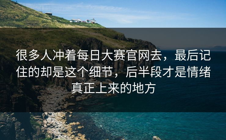 很多人冲着每日大赛官网去，最后记住的却是这个细节，后半段才是情绪真正上来的地方