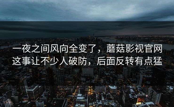 一夜之间风向全变了，蘑菇影视官网这事让不少人破防，后面反转有点猛
